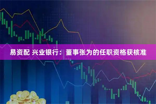易资配 兴业银行：董事张为的任职资格获核准
