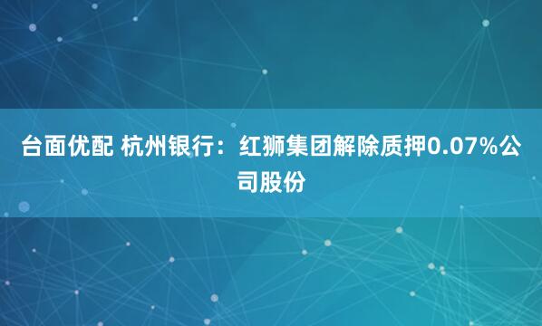 台面优配 杭州银行：红狮集团解除质押0.07%公司股份