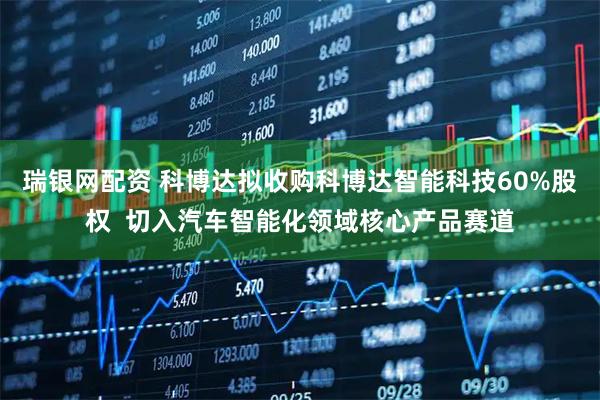 瑞银网配资 科博达拟收购科博达智能科技60%股权  切入汽车智能化领域核心产品赛道