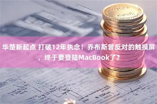 华楚新起点 打破12年执念！乔布斯曾反对的触摸屏，终于要登陆MacBook了？