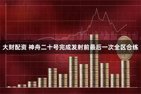 大财配资 神舟二十号完成发射前最后一次全区合练