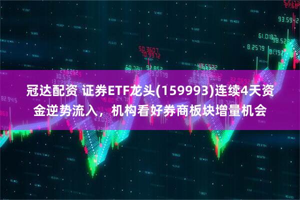 冠达配资 证券ETF龙头(159993)连续4天资金逆势流入，机构看好券商板块增量机会