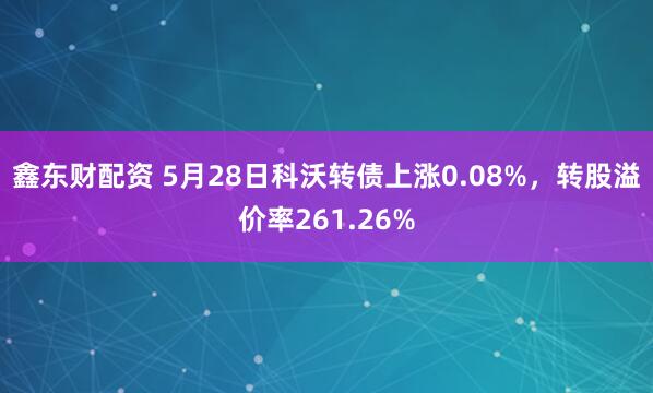 鑫东财配资 5月28日科沃转债上涨0.08%，转股溢价率261.26%