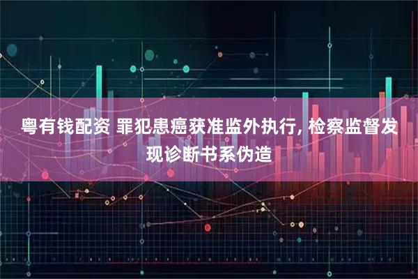 粤有钱配资 罪犯患癌获准监外执行, 检察监督发现诊断书系伪造