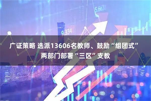 广证策略 选派13606名教师、鼓励“组团式” 两部门部署“三区”支教