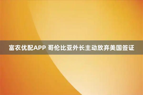 富农优配APP 哥伦比亚外长主动放弃美国签证