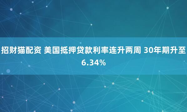 招财猫配资 美国抵押贷款利率连升两周 30年期升至6.34%