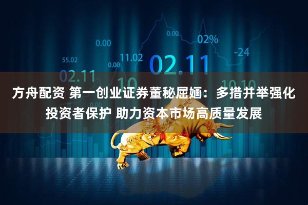 方舟配资 第一创业证券董秘屈婳：多措并举强化投资者保护 助力资本市场高质量发展