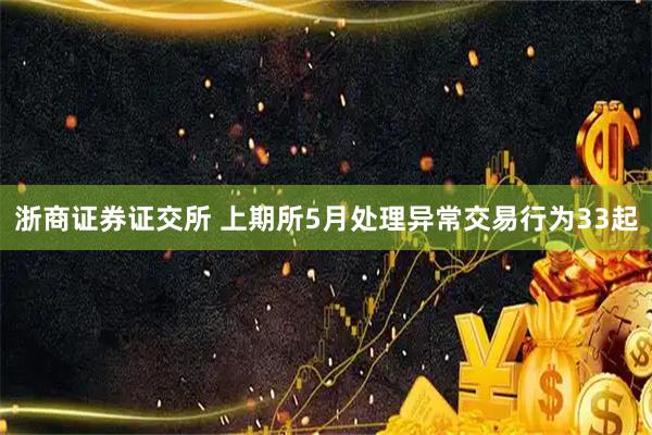 浙商证券证交所 上期所5月处理异常交易行为33起