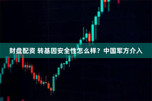 财盘配资 转基因安全性怎么样？中国军方介入