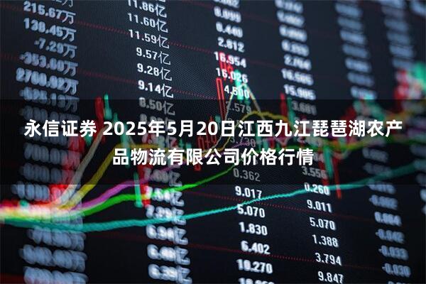 永信证券 2025年5月20日江西九江琵琶湖农产品物流有限公司价格行情