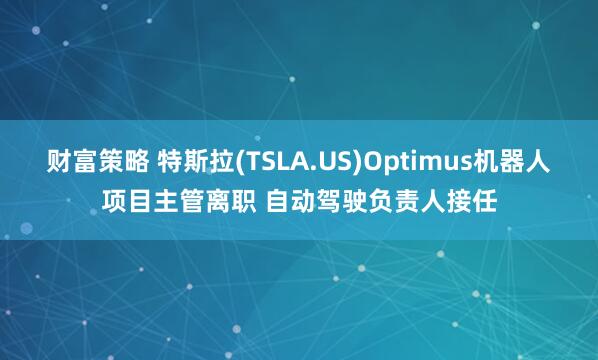 财富策略 特斯拉(TSLA.US)Optimus机器人项目主管离职 自动驾驶负责人接任