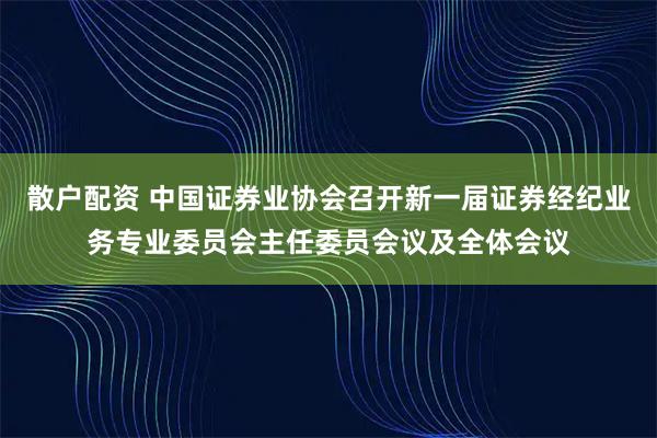 散户配资 中国证券业协会召开新一届证券经纪业务专业委员会主任委员会议及全体会议