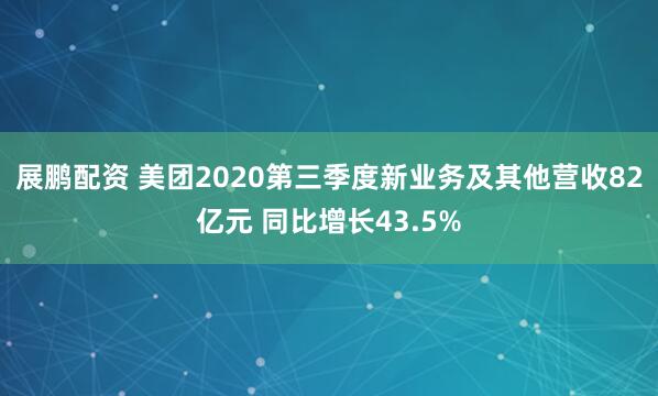 展鹏配资 美团2020第三季度新业务及其他营收82亿元 同比增长43.5%