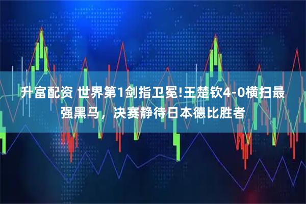 升富配资 世界第1剑指卫冕!王楚钦4-0横扫最强黑马，决赛静待日本德比胜者