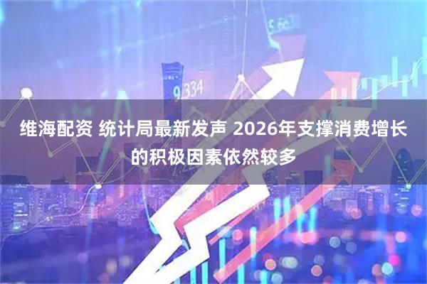 维海配资 统计局最新发声 2026年支撑消费增长的积极因素依然较多