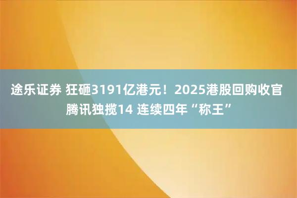 途乐证券 狂砸3191亿港元！2025港股回购收官 腾讯独揽14 连续四年“称王”