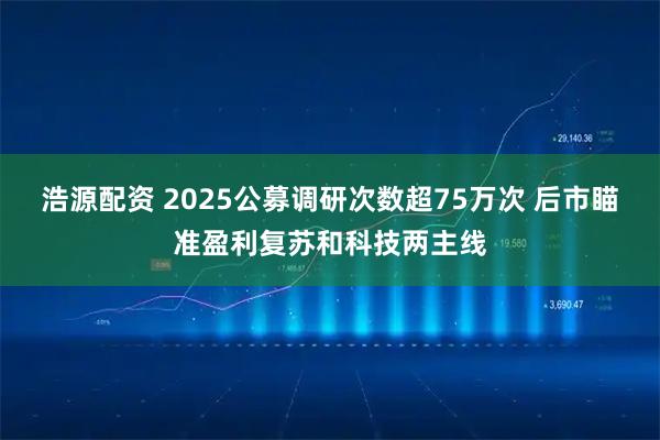 浩源配资 2025公募调研次数超75万次 后市瞄准盈利复苏和科技两主线
