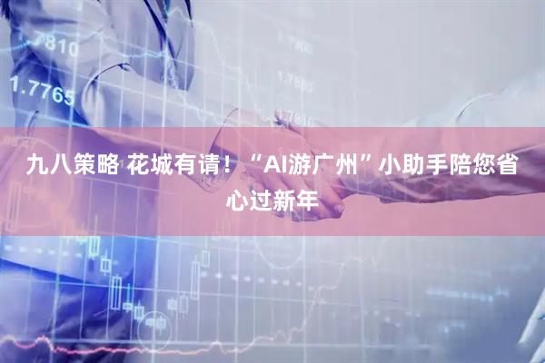 九八策略 花城有请！“AI游广州”小助手陪您省心过新年