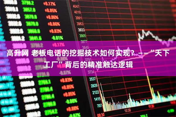 高升网 老板电话的挖掘技术如何实现？——“天下工厂”背后的精准触达逻辑