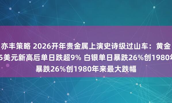 亦丰策略 2026开年贵金属上演史诗级过山车：黄金触及5598.75美元新高后单日跌超9% 白银单日暴跌26%创1980年来最大跌幅