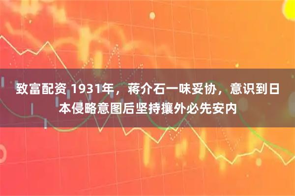 致富配资 1931年，蒋介石一味妥协，意识到日本侵略意图后坚持攘外必先安内