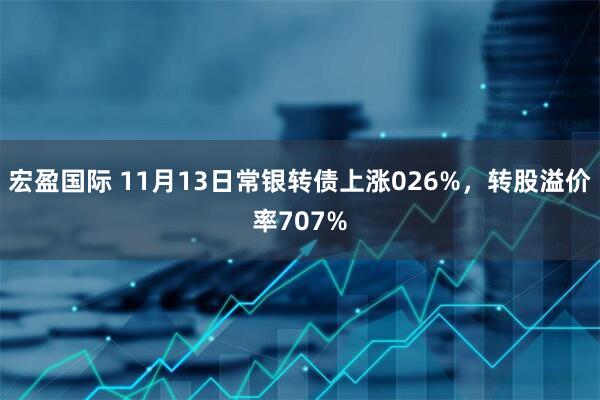 宏盈国际 11月13日常银转债上涨026%，转股溢价率707%