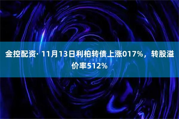 金控配资· 11月13日利柏转债上涨017%，转股溢价率512%