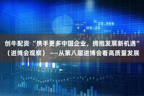 创牛配资 “携手更多中国企业，拥抱发展新机遇”（进博会观察） ——从第八届进博会看高质量发展