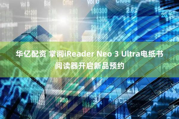 华亿配资 掌阅iReader Neo 3 Ultra电纸书阅读器开启新品预约