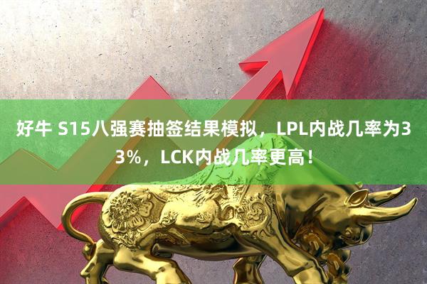 好牛 S15八强赛抽签结果模拟，LPL内战几率为33%，LCK内战几率更高！