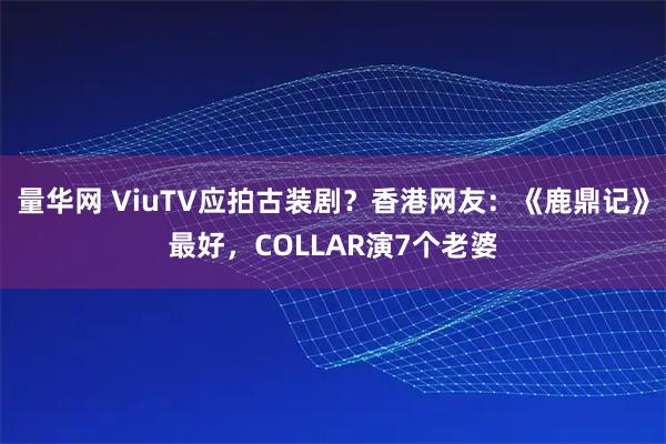 量华网 ViuTV应拍古装剧?香港网友:《鹿鼎记》最好,COLLAR演7个老婆