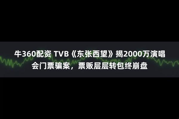 牛360配资 TVB《东张西望》揭2000万演唱会门票骗案，票贩层层转包终崩盘