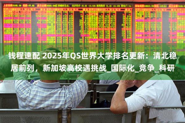 钱程速配 2025年QS世界大学排名更新:清北稳居前列,新加坡高校遇挑战_国际化_竞争_科研