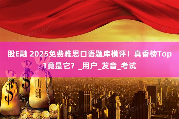 股E融 2025免费雅思口语题库横评!真香榜Top1竟是它?_用户_发音_考试