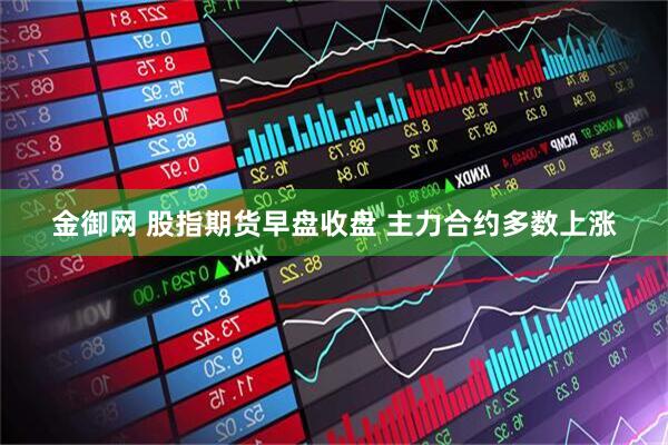 金御网 股指期货早盘收盘 主力合约多数上涨