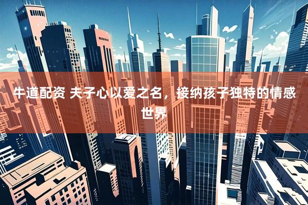 牛道配资 夫子心以爱之名，接纳孩子独特的情感世界