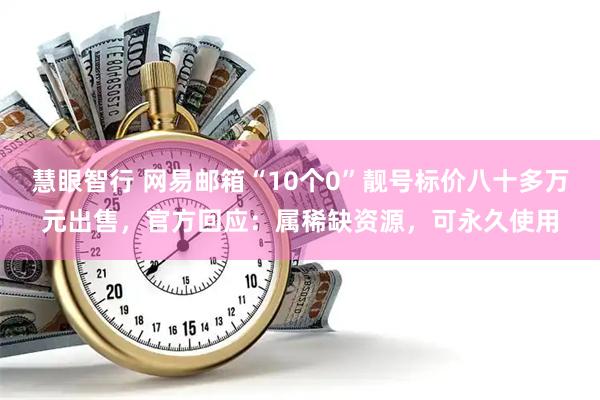 慧眼智行 网易邮箱“10个0”靓号标价八十多万元出售，官方回应：属稀缺资源，可永久使用