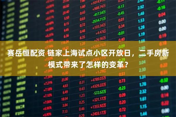 赛岳恒配资 链家上海试点小区开放日，二手房新模式带来了怎样的变革？