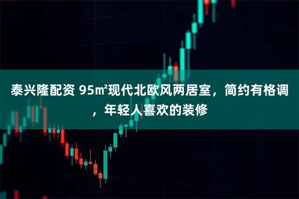 泰兴隆配资 95㎡现代北欧风两居室，简约有格调，年轻人喜欢的装修