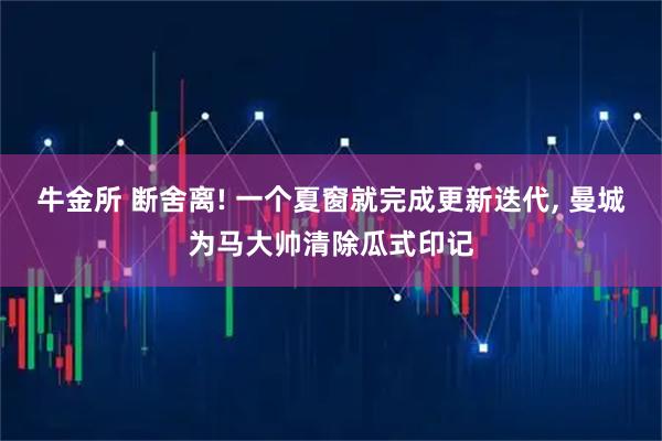牛金所 断舍离! 一个夏窗就完成更新迭代, 曼城为马大帅清除瓜式印记
